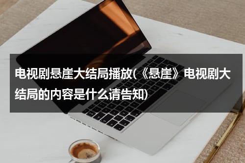 电视剧悬崖大结局播放(《悬崖》电视剧大结局的内容是什么请告知)（电视连续剧悬崖大结局）-第1张图片-九妖电影
