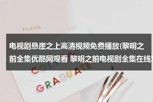 电视剧悬崖之上高清视频免费播放(黎明之前全集优酷网观看 黎明之前电视剧全集在线观看 黎明之前全集剧情介绍)（电视剧悬崖之上第一集）-第1张图片-九妖电影