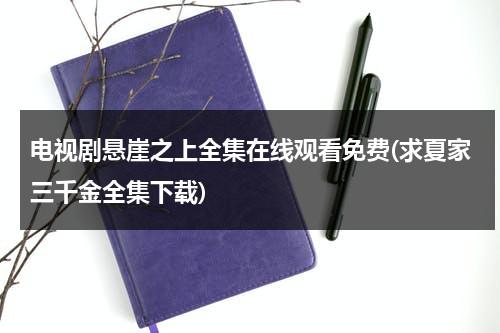 电视剧悬崖之上全集在线观看免费(求夏家三千金全集下载)（电视剧悬崖之上高清视频免费播放）-第1张图片-九妖电影