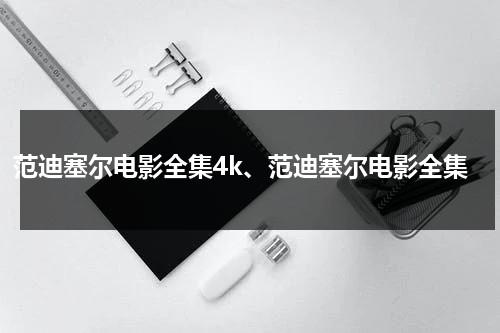 范迪塞尔电影全集4k、范迪塞尔电影全集（范 迪塞尔的电影大全）-第1张图片-九妖电影