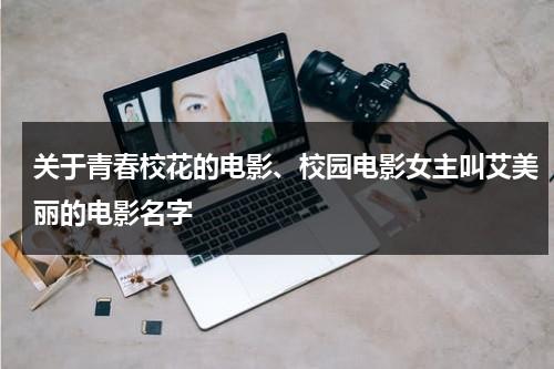 关于青春校花的电影、校园电影女主叫艾美丽的电影名字（校花有关的电视剧）-第1张图片-九妖电影
