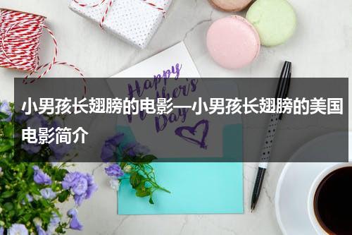 小男孩长翅膀的电影—小男孩长翅膀的美国电影简介（小孩长了一对翅膀是什么电影）-第1张图片-九妖电影