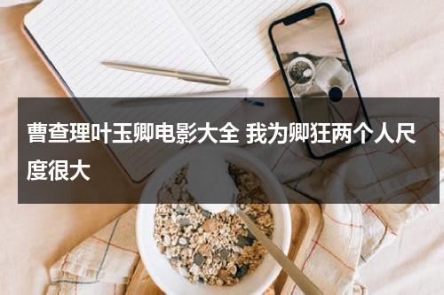 曹查理叶玉卿电影大全 我为卿狂两个人尺度很大（曹查理演技好）-第1张图片-九妖电影