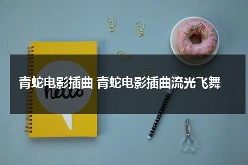 青蛇电影插曲 青蛇电影插曲流光飞舞（青蛇传主题曲流光飞舞）-第1张图片-九妖电影