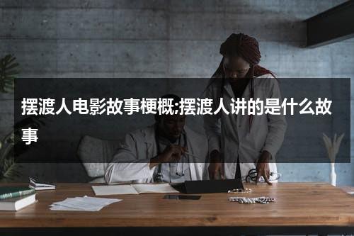 摆渡人电影故事梗概;摆渡人讲的是什么故事（摆渡人讲的什么故事）-第1张图片-九妖电影