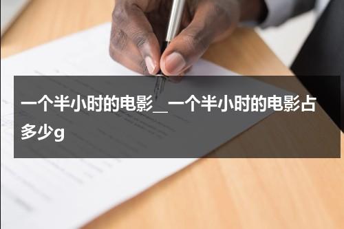 一个半小时的电影__一个半小时的电影占多少g（1个半小时电影多少流量）-第1张图片-九妖电影