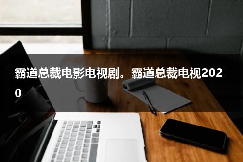 霸道总裁电影电视剧。霸道总裁电视2020（霸道总裁电视剧合集女主角女半男）-第1张图片-九妖电影