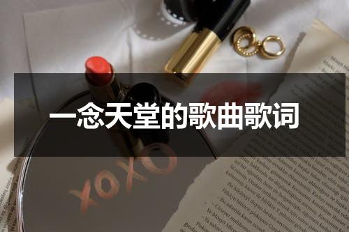 一念天堂的歌曲歌词（一念天堂的歌曲歌词是什么意思）-第1张图片-九妖电影