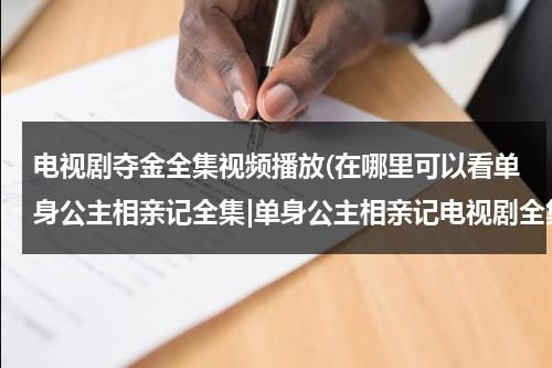 电视剧夺金全集视频播放(在哪里可以看单身公主相亲记全集|单身公主相亲记电视剧全集优酷网观看|单身公主相亲记土豆网在线观看)（夺金电视剧40集剧情介绍）-第1张图片-九妖电影