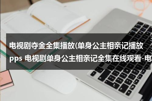 电视剧夺金全集播放(单身公主相亲记播放pps 电视剧单身公主相亲记全集在线观看-电视剧单身公主相亲记全集下载 单身公主相亲记全集播放)（单身公主相亲记相亲是第几集）-第1张图片-九妖电影