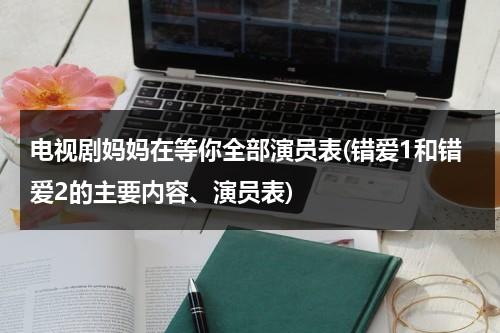 电视剧妈妈在等你全部演员表(错爱1和错爱2的主要内容、演员表)（电视剧妈妈在等你剧情分集介）-第1张图片-九妖电影