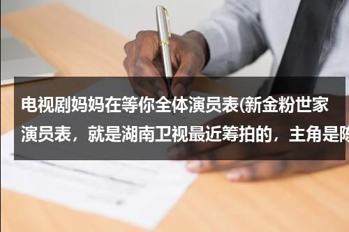 电视剧妈妈在等你全体演员表(新金粉世家演员表，就是湖南卫视最近筹拍的，主角是陈翔，乔乔，江铠同，他们都扮演什么角色)（电视剧妈妈在等你演员表?）-第1张图片-九妖电影