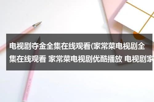 电视剧夺金全集在线观看(家常菜电视剧全集在线观看 家常菜电视剧优酷播放 电视剧家常菜大结局剧情介绍)（夺金电视剧31集介绍）-第1张图片-九妖电影