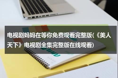 电视剧妈妈在等你免费观看完整版(《美人天下》电视剧全集完整版在线观看)（电视剧《妈妈在等你》播放）-第1张图片-九妖电影