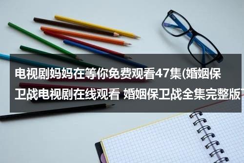 电视剧妈妈在等你免费观看47集(婚姻保卫战电视剧在线观看 婚姻保卫战全集完整版下载 婚姻保卫战视频高清在线播放 优酷视频)（电视剧妈妈在等你47集在线观看）-第1张图片-九妖电影