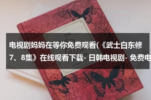 电视剧妈妈在等你免费观看(《武士白东修7、8集》在线观看下载- 日韩电视剧- 免费电影)（妈妈在等你第五十集）-第1张图片-九妖电影