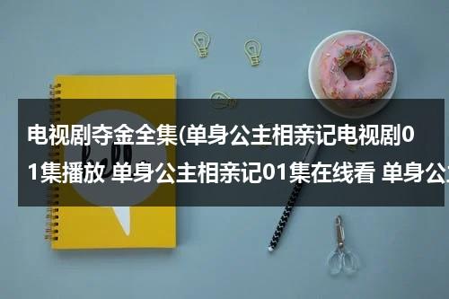 电视剧夺金全集(单身公主相亲记电视剧01集播放 单身公主相亲记01集在线看 单身公主相亲记01集土豆网播放)（单身公主相亲记 在线观看）-第1张图片-九妖电影