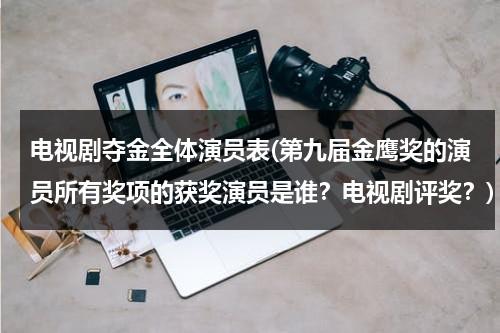 电视剧夺金全体演员表(第九届金鹰奖的演员所有奖项的获奖演员是谁？电视剧评奖？)（电视剧夺金演员名单）-第1张图片-九妖电影