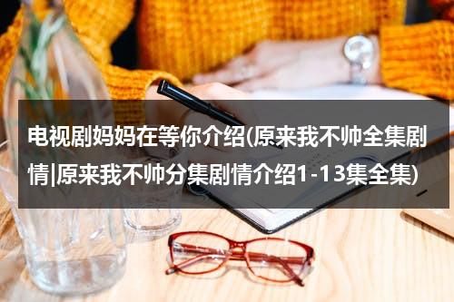 电视剧妈妈在等你介绍(原来我不帅全集剧情|原来我不帅分集剧情介绍1-13集全集)（原来妈妈真的不爱我剧情介绍全集免费观看）-第1张图片-九妖电影