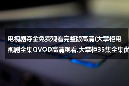 电视剧夺金免费观看完整版高清(大掌柜电视剧全集QVOD高清观看,大掌柜35集全集优酷土豆网免费观看,大掌柜全集下载)（夺金电视剧全集介绍）-第1张图片-九妖电影