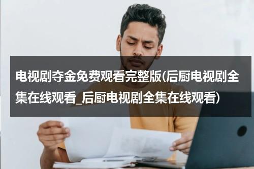 电视剧夺金免费观看完整版(后厨电视剧全集在线观看_后厨电视剧全集在线观看)（夺金电视剧全集介绍）-第1张图片-九妖电影
