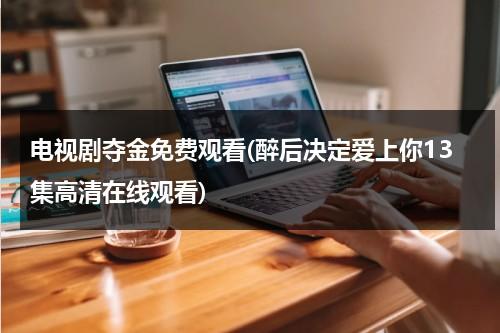 电视剧夺金免费观看(醉后决定爱上你13集高清在线观看)（电视剧夺金全集在线观看30集）-第1张图片-九妖电影