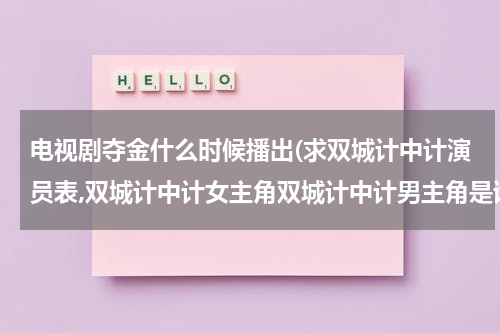 电视剧夺金什么时候播出(求双城计中计演员表,双城计中计女主角双城计中计男主角是谁？)（双城计中计 mp4）-第1张图片-九妖电影