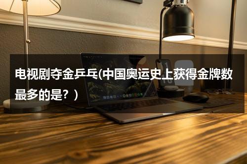 电视剧夺金乒乓(中国奥运史上获得金牌数最多的是？)（夺金国乒客串）-第1张图片-九妖电影