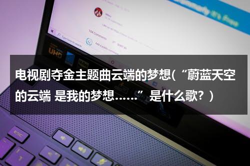 电视剧夺金主题曲云端的梦想(“蔚蓝天空的云端 是我的梦想……”是什么歌？)（电视剧夺金主题曲冲上云端的梦想）-第1张图片-九妖电影