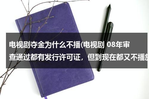 电视剧夺金为什么不播(电视剧 08年审查通过都有发行许可证，但到现在都又不播放的原因？有没有可能不播了？)（电视剧夺金是以谁为原型的）-第1张图片-九妖电影