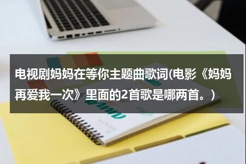 电视剧妈妈在等你主题曲歌词(电影《妈妈再爱我一次》里面的2首歌是哪两首。)（电视剧妈妈在等你歌曲歌词）-第1张图片-九妖电影