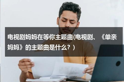 电视剧妈妈在等你主题曲(电视剧、《单亲妈妈》的主题曲是什么？)（单亲妈妈电视剧里的歌曲有哪些呢）-第1张图片-九妖电影