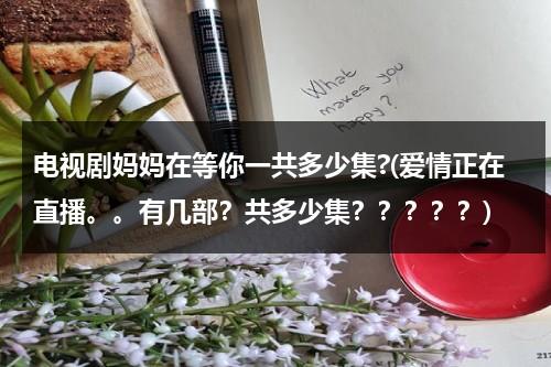 电视剧妈妈在等你一共多少集?(爱情正在直播。。有几部？共多少集？？？？？)（电视剧妈妈在等你的片尾曲叫什么名字）-第1张图片-九妖电影