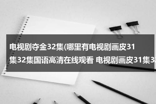 电视剧夺金32集(哪里有电视剧画皮31集32集国语高清在线观看 电视剧画皮31集32集国语快播)（夺金电视剧30集预告）-第1张图片-九妖电影