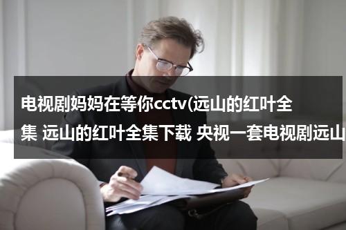 电视剧妈妈在等你cctv(远山的红叶全集 远山的红叶全集下载 央视一套电视剧远山的红叶在线观看全集 优酷网 土豆网 电视剧)（一首《远去的妈妈》伤感极致）-第1张图片-九妖电影