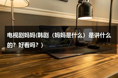 电视剧妈妈(韩剧（妈妈是什么）是讲什么的？好看吗？)（妈妈是什么韩综）-第1张图片-九妖电影