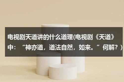 电视剧天道讲的什么道理(电视剧《天道》中：“神亦道，道法自然，如来。”何解？)（天道电视剧对天道的解释）-第1张图片-九妖电影