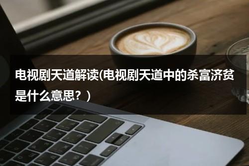 电视剧天道解读(电视剧天道中的杀富济贫是什么意思？)（杀富济贫是谁的口号）-第1张图片-九妖电影