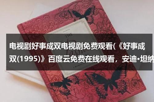 电视剧好事成双电视剧免费观看(《好事成双(1995)》百度云免费在线观看，安迪·坦纳特导演的)（好事成双1995在线观看完整版）-第1张图片-九妖电影