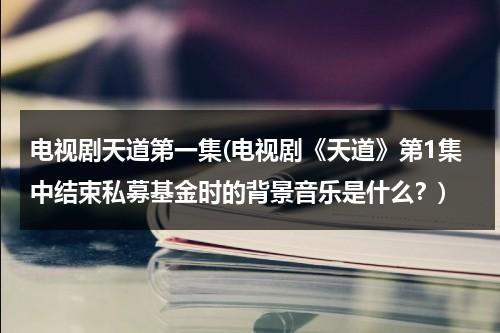 电视剧天道第一集(电视剧《天道》第1集中结束私募基金时的背景音乐是什么？)（天道第一集讲解）-第1张图片-九妖电影