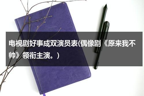 电视剧好事成双演员表(偶像剧《原来我不帅》领衔主演。)（好事成双电影结局喝什么瓶水）-第1张图片-九妖电影