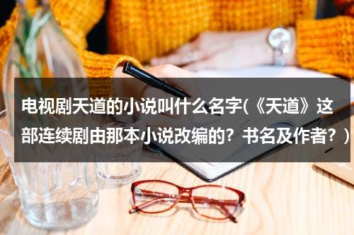 电视剧天道的小说叫什么名字(《天道》这部连续剧由那本小说改编的？书名及作者？)（天道电视剧是哪部小说）-第1张图片-九妖电影