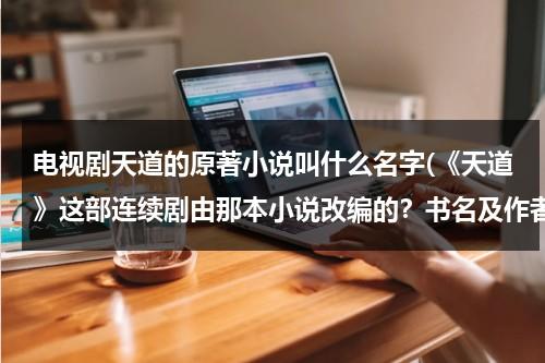 电视剧天道的原著小说叫什么名字(《天道》这部连续剧由那本小说改编的？书名及作者？)（电视剧天道是什么小说）-第1张图片-九妖电影