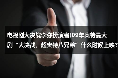 电视剧大决战李弥扮演者(09年奥特曼大剧“大决战，超奥特八兄弟”什么时候上映？)（大决战导演李俊）-第1张图片-九妖电影