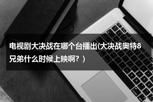 电视剧大决战在哪个台播出(大决战奥特8兄弟什么时候上映啊？)（大决战八奥特曼）-第1张图片-九妖电影