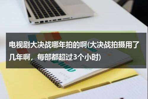 电视剧大决战哪年拍的啊(大决战拍摄用了几年啊，每部都超过3个小时)（大决战电视剧50集在线观看 傅作义检阅）-第1张图片-九妖电影
