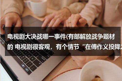 电视剧大决战哪一事件(有部解放战争题材的 电视剧很客观，有个情节“在傅作义投降之前的一个会议上，有一名军官说“对不起校长”)（大决战没有解放好看）-第1张图片-九妖电影