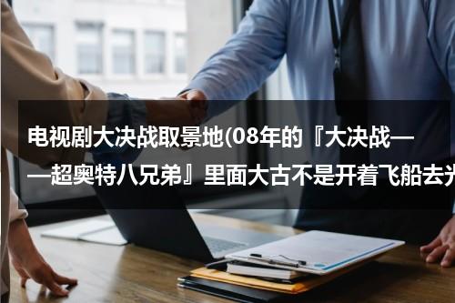 电视剧大决战取景地(08年的『大决战——超奥特八兄弟』里面大古不是开着飞船去光之国了么，为什么09年和12年的剧场版都)（大决战超奥特曼8兄弟演员表图片）-第1张图片-九妖电影