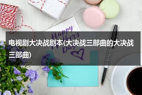 电视剧大决战剧本(大决战三部曲的大决战三部曲)（大决战三部曲简介剧情）-第1张图片-九妖电影