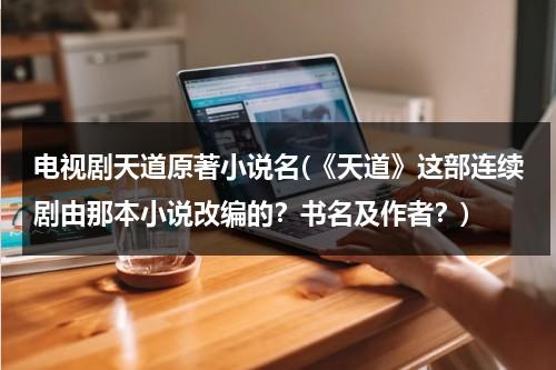 电视剧天道原著小说名(《天道》这部连续剧由那本小说改编的？书名及作者？)（天道电视剧根据哪部小说改编的）-第1张图片-九妖电影